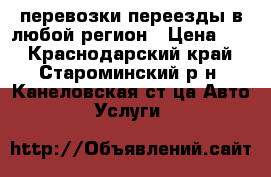 перевозки переезды в любой регион › Цена ­ 1 - Краснодарский край, Староминский р-н, Канеловская ст-ца Авто » Услуги   